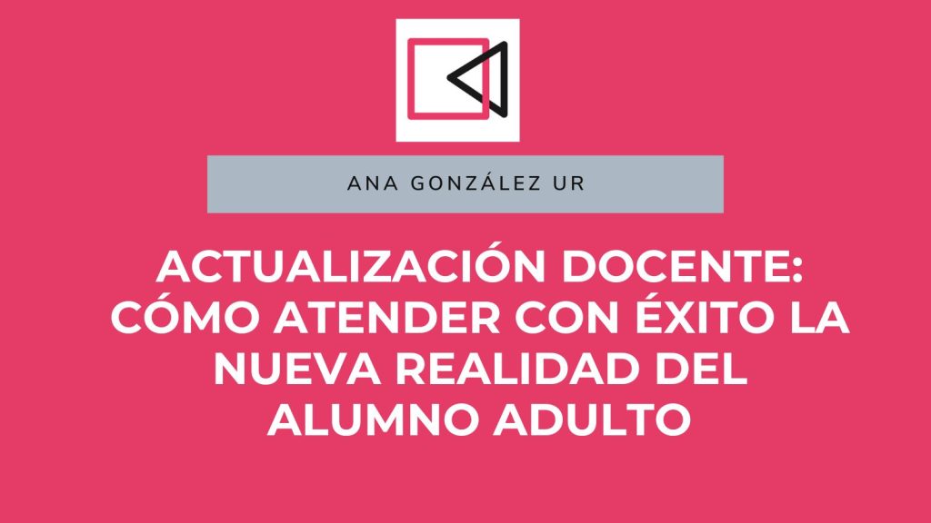 Actualización docente: Cómo atender con éxito la nueva realidad del alumno adulto